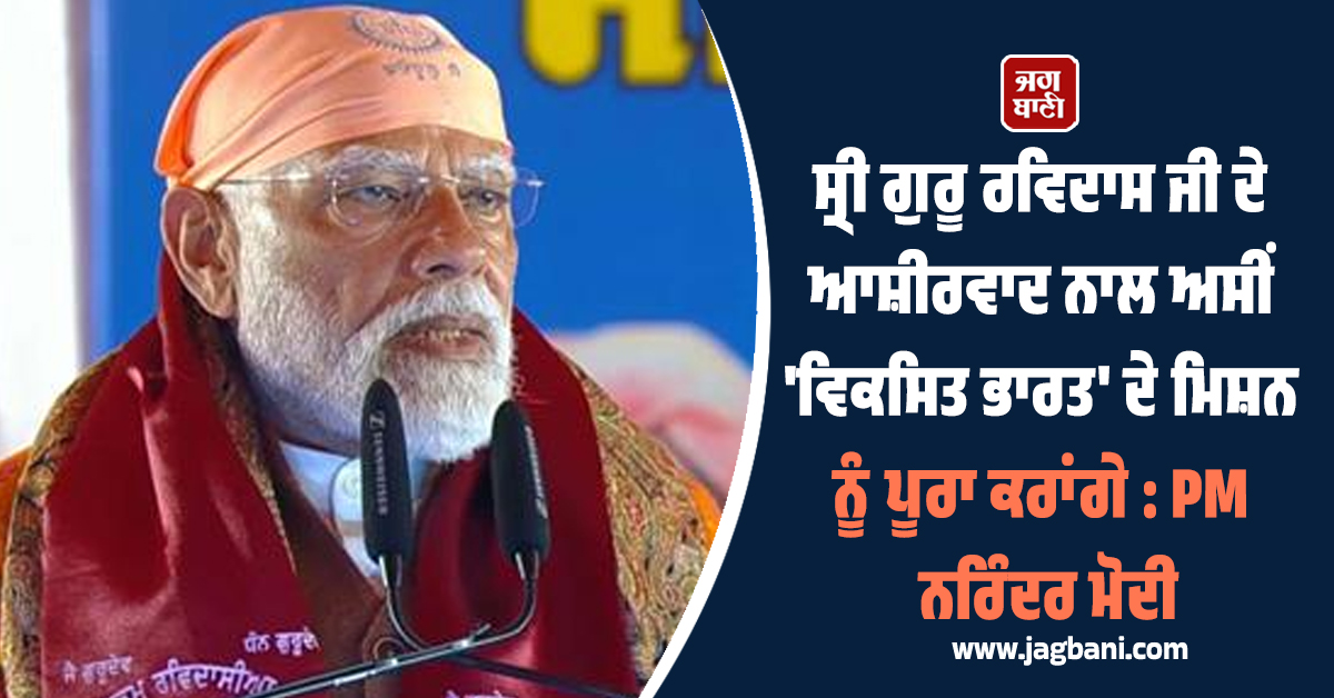 ਸ੍ਰੀ ਗੁਰੂ ਰਵਿਦਾਸ ਜੀ ਦੇ ਆਸ਼ੀਰਵਾਦ ਨਾਲ ਅਸੀਂ 'ਵਿਕਸਿਤ ਭਾਰਤ' ਦੇ ਮਿਸ਼ਨ ਨੂੰ ਪੂਰਾ ਕਰਾਂਗੇ : PM ਨਰਿੰਦਰ ਮੋਦੀ