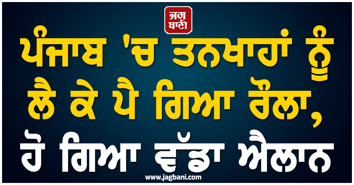 ਪੰਜਾਬ ''ਚ ਤਨਖਾਹਾਂ ਨੂੰ ਲੈ ਕੇ ਪੈ ਗਿਆ ਰੌਲਾ, ਹੋ ਗਿਆ ਵੱਡਾ ਐਲਾਨ