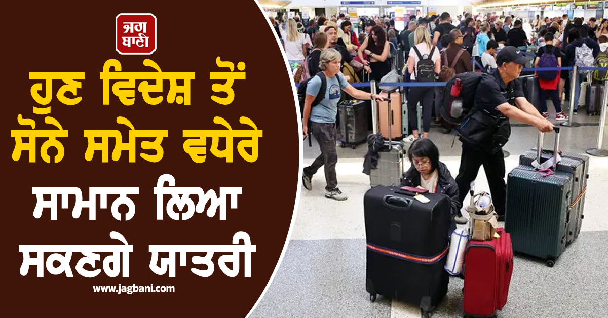 ਹੁਣ ਵਿਦੇਸ਼ ਤੋਂ Gold ਸਮੇਤ ਜ਼ਿਆਦਾ ਸਾਮਾਨ ਲਿਆ ਸਕਣਗੇ ਯਾਤਰੀ, ਨਿਯਮਾਂ 'ਚ ਹੋ ਗਿਆ ਵੱਡਾ ਬਦਲਾਅ