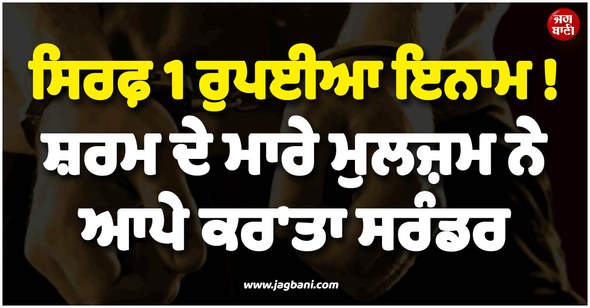 ਸਿਰਫ਼ 1 ਰੁਪਈਆ ਇਨਾਮ ! ਸ਼ਰਮ ਦੇ ਮਾਰੇ ਮੁਲਜ਼ਮ ਨੇ ਆਪੇ ਕਰ''ਤਾ ਸਰੰਡਰ, ਹੈਰਾਨ ਕਰੇਗਾ ਮਾਮਲਾ