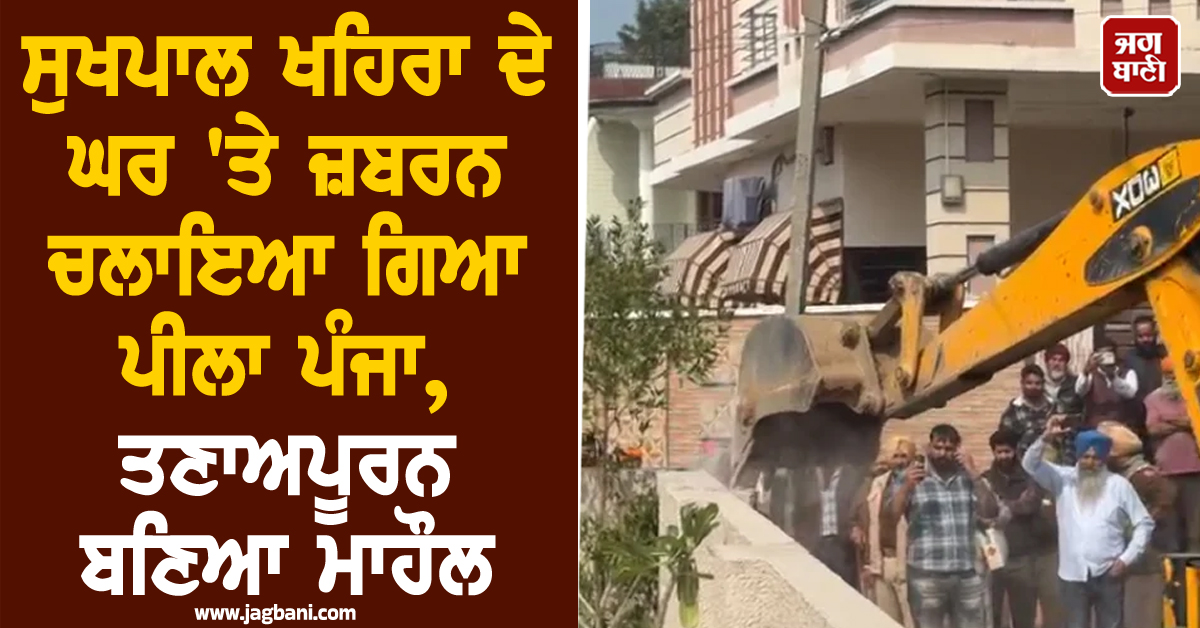 ਸੁਖਪਾਲ ਖਹਿਰਾ ਦੇ ਘਰ 'ਤੇ ਜ਼ਬਰਨ ਚਲਾਇਆ ਗਿਆ ਪੀਲਾ ਪੰਜਾ, ਤਣਾਅਪੂਰਨ ਬਣਿਆ ਮਾਹੌਲ