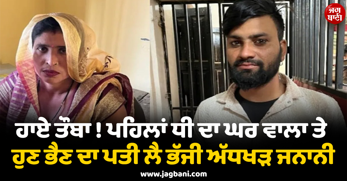 ਹਾਏ ਤੌਬਾ ! ਪਹਿਲਾਂ ਧੀ ਦਾ ਮੰਗੇਤਰ ਤੇ ਹੁਣ ਭੈਣ ਦਾ ਪਤੀ ਲੈ ਭੱਜੀ ਅੱਧਖੜ ਜਨਾਨੀ
