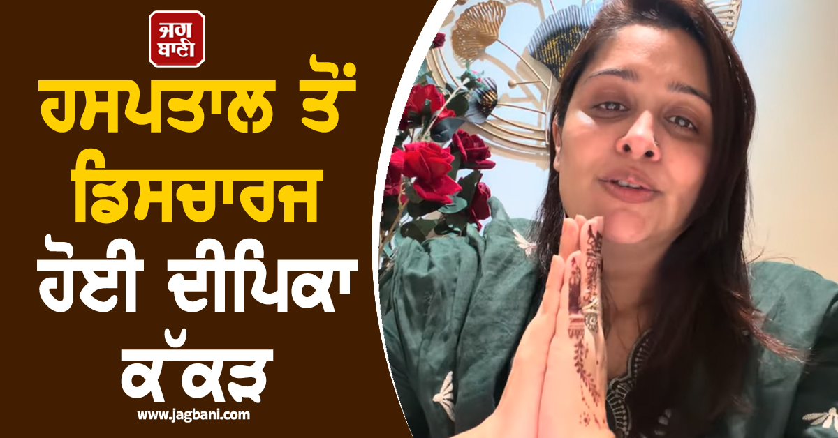 ਹਸਪਤਾਲ ਤੋਂ ਡਿਸਚਾਰਜ ਹੋਈ ਦੀਪਿਕਾ ਕੱਕੜ, ਅਦਾਕਾਰਾ ਨੇ ਵੀਡੀਓ ਸਾਂਝੀ ਕਰ ਦਿੱਤੀ ਹੈਲਥ ਅਪਡੇਟ