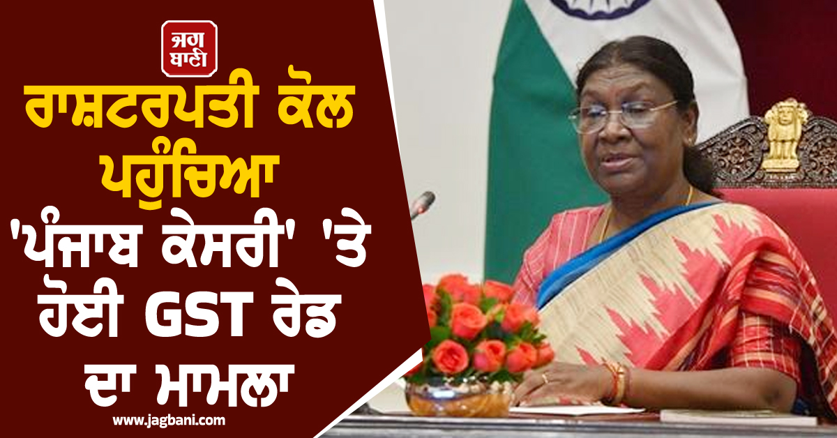 ਰਾਸ਼ਟਰਪਤੀ ਕੋਲ ਪਹੁੰਚਿਆ AAP ਸਰਕਾਰ ਵੱਲੋਂ 'ਪੰਜਾਬ ਕੇਸਰੀ' 'ਤੇ ਕਰਵਾਈ GST ਰੇਡ ਦਾ ਮਾਮਲਾ