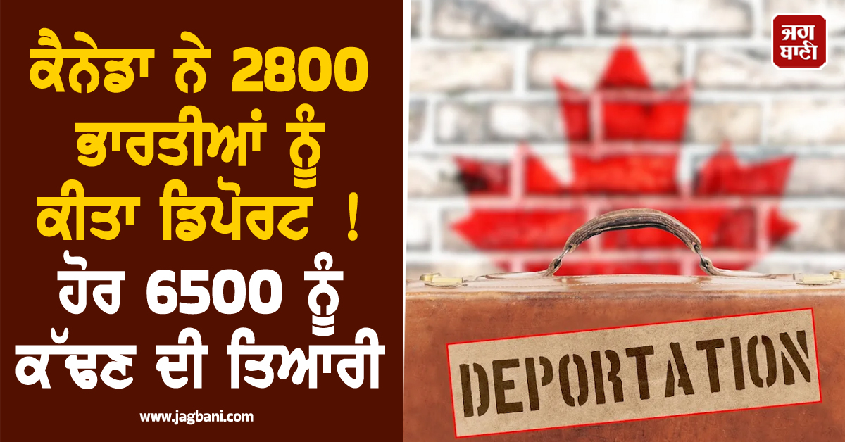 ਕੈਨੇਡਾ ਨੇ 2800 ਭਾਰਤੀਆਂ ਨੂੰ ਕੀਤਾ ਡਿਪੋਰਟ ! ਹੋਰ 6500 ਨੂੰ ਕੱਢਣ ਦੀ ਤਿਆਰੀ