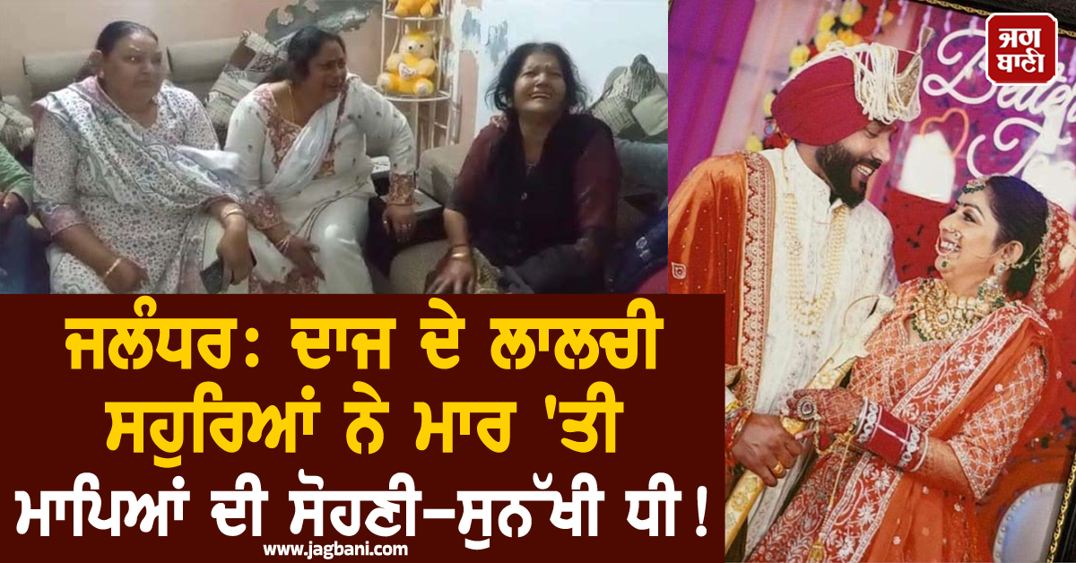 ਜਲੰਧਰ: ਦਾਜ ਦੇ ਲਾਲਚੀ ਸਹੁਰਿਆਂ ਨੇ ਮਾਰ ''ਤੀ ਮਾਪਿਆਂ ਦੀ ਸੋਹਣੀ-ਸੁਨੱਖੀ ਧੀ! ਸਾਲ ਪਹਿਲਾਂ ਹੋਇਆ ਸੀ ਵਿਆਹ