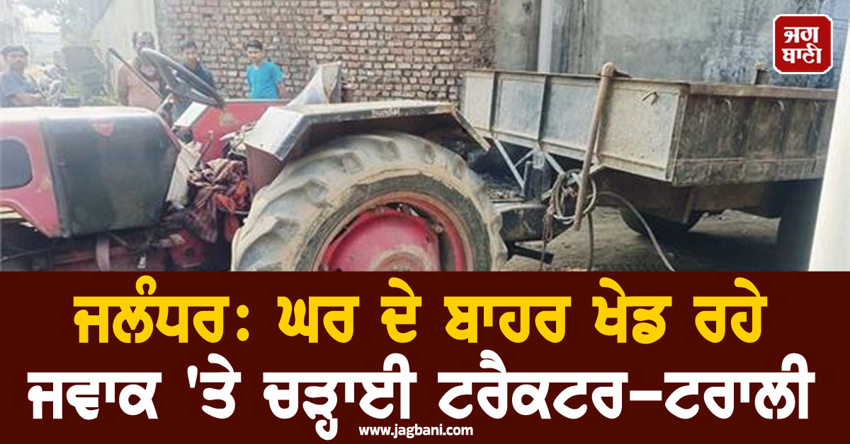 ਜਲੰਧਰ 'ਚ ਵੱਡਾ ਹਾਦਸਾ: ਘਰ ਦੇ ਬਾਹਰ ਖੇਡ ਰਹੇ ਜਵਾਕ 'ਤੇ ਚੜ੍ਹਾਈ ਟਰੈਕਟਰ-ਟਰਾਲੀ, ਤੜਫ਼-ਤੜਫ਼ ਕੇ ਨਿਕਲੀ ਜਾਨ