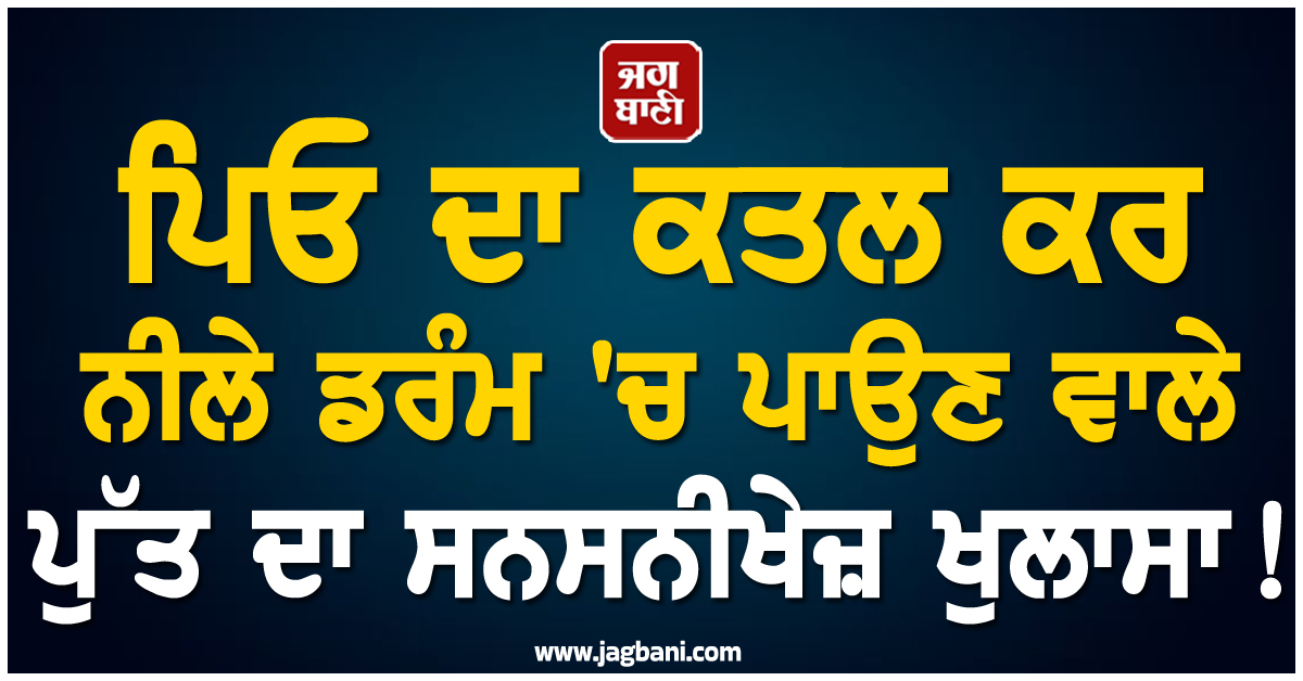 ਪਿਓ ਦਾ ਕਤਲ ਕਰ ਨੀਲੇ ਡਰੰਮ ''ਚ ਪਾਉਣ ਵਾਲੇ ਪੁੱਤ ਦਾ ਸਨਸਨੀਖੇਜ਼ ਖੁਲਾਸਾ! ਭੈਣ ਨੂੰ ਕਿਹਾ- ''ਮੈਂ ਸਭ ਕੁਝ...''