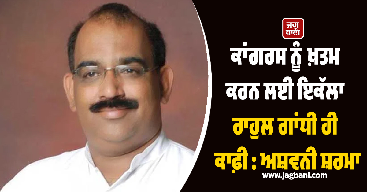 ਕਾਂਗਰਸ ਨੂੰ ਖ਼ਤਮ ਕਰਨ ਲਈ ਇਕੱਲਾ ਰਾਹੁਲ ਗਾਂਧੀ ਹੀ ਕਾਫ਼ੀ : ਅਸ਼ਵਨੀ ਸ਼ਰਮਾ
