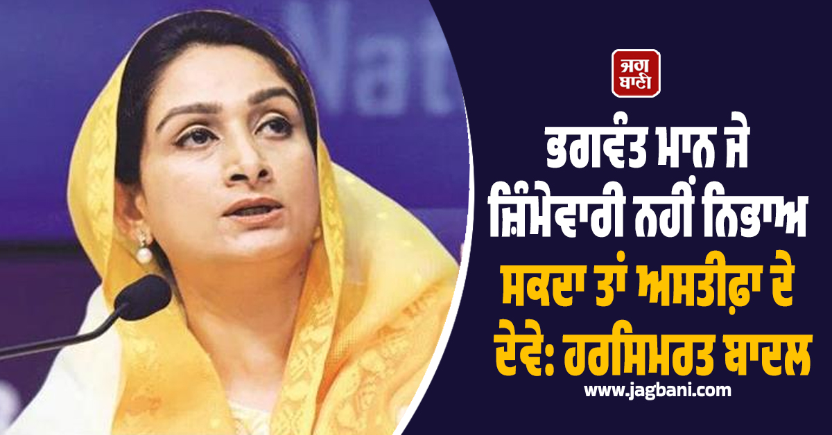 ਭਗਵੰਤ ਮਾਨ ਜੇ ਜ਼ਿੰਮੇਵਾਰੀ ਨਹੀਂ ਨਿਭਾਅ ਸਕਦਾ ਤਾਂ ਅਸਤੀਫ਼ਾ ਦੇ ਦੇਵੇ: ਹਰਸਿਮਰਤ ਬਾਦਲ