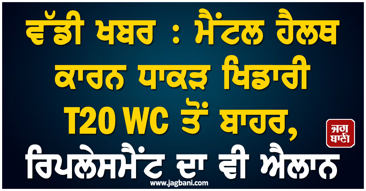 ਵੱਡੀ ਖਬਰ : ਮੈਂਟਲ ਹੈਲਥ ਕਾਰਨ ਧਾਕੜ ਖਿਡਾਰੀ T20 WC ਤੋਂ ਬਾਹਰ, ਰਿਪਲੇਸਮੈਂਟ ਦਾ ਵੀ ਐਲਾਨ