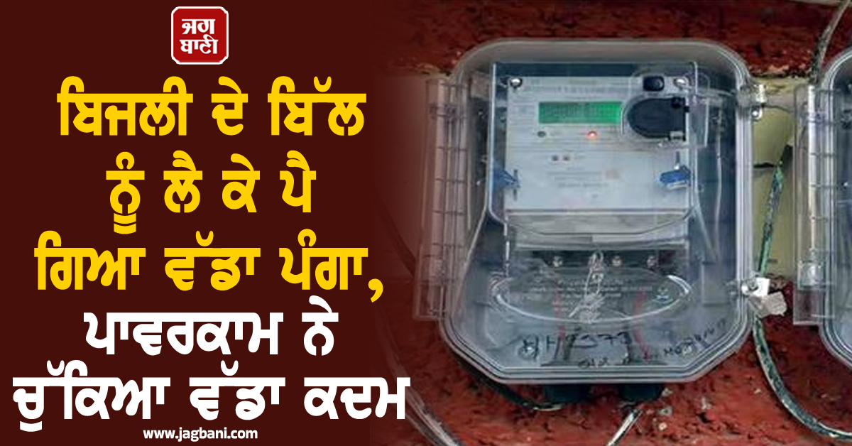 ਬਿਜਲੀ ਦੇ ਬਿੱਲ ਨੂੰ ਲੈ ਕੇ ਪੈ ਗਿਆ ਵੱਡਾ ਪੰਗਾ, ਪਾਵਰਕਾਮ ਨੇ ਚੁੱਕਿਆ ਵੱਡਾ ਕਦਮ