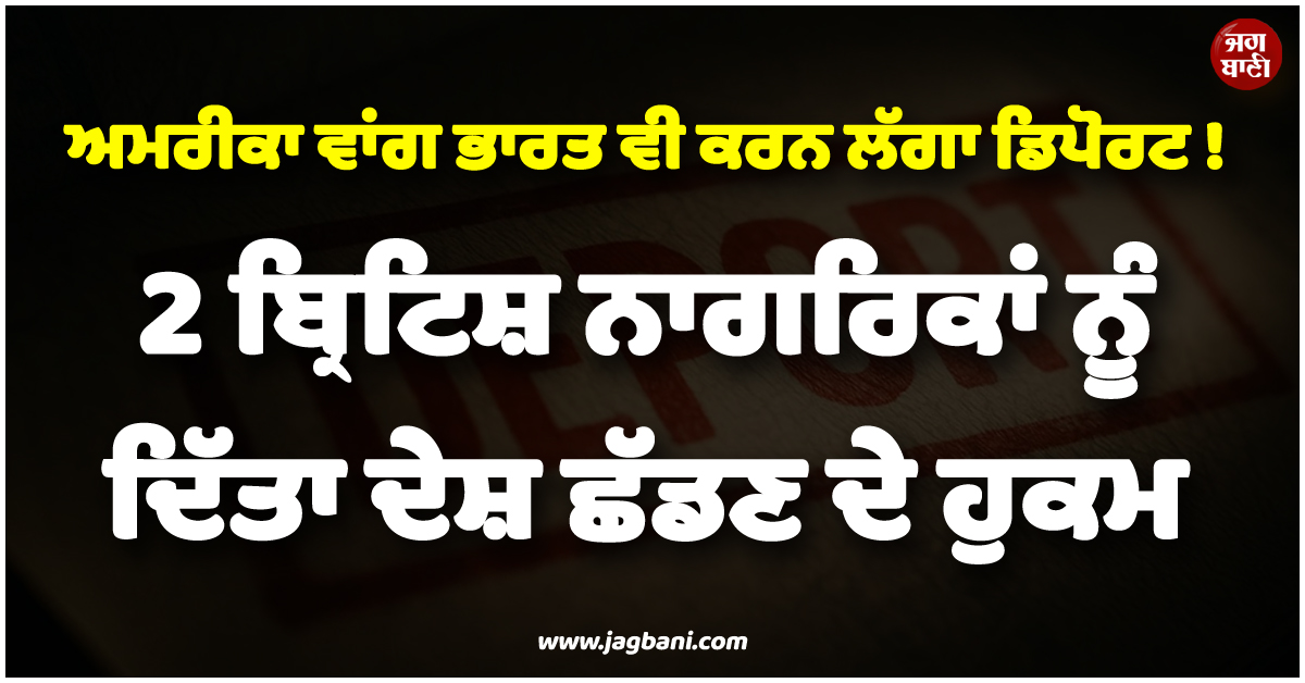ਅਮਰੀਕਾ ਵਾਂਗ ਭਾਰਤ ਵੀ ਕਰਨ ਲੱਗਾ ਡਿਪੋਰਟ ! 2 ਬ੍ਰਿਟਿਸ਼ ਨਾਗਰਿਕਾਂ ਨੂੰ ਦਿੱਤਾ ਦੇਸ਼ ਛੱਡਣ ਦੇ ਹੁਕਮ