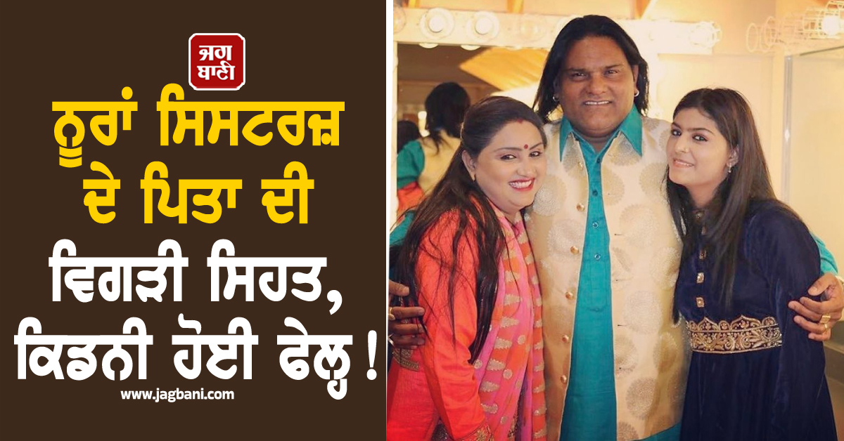 ਨੂਰਾਂ ਸਿਸਟਰਜ਼ ਦੇ ਪਿਤਾ ਦੀ ਵਿਗੜੀ ਸਿਹਤ, ਕਿਡਨੀ ਹੋਈ ਫੇਲ੍ਹ!