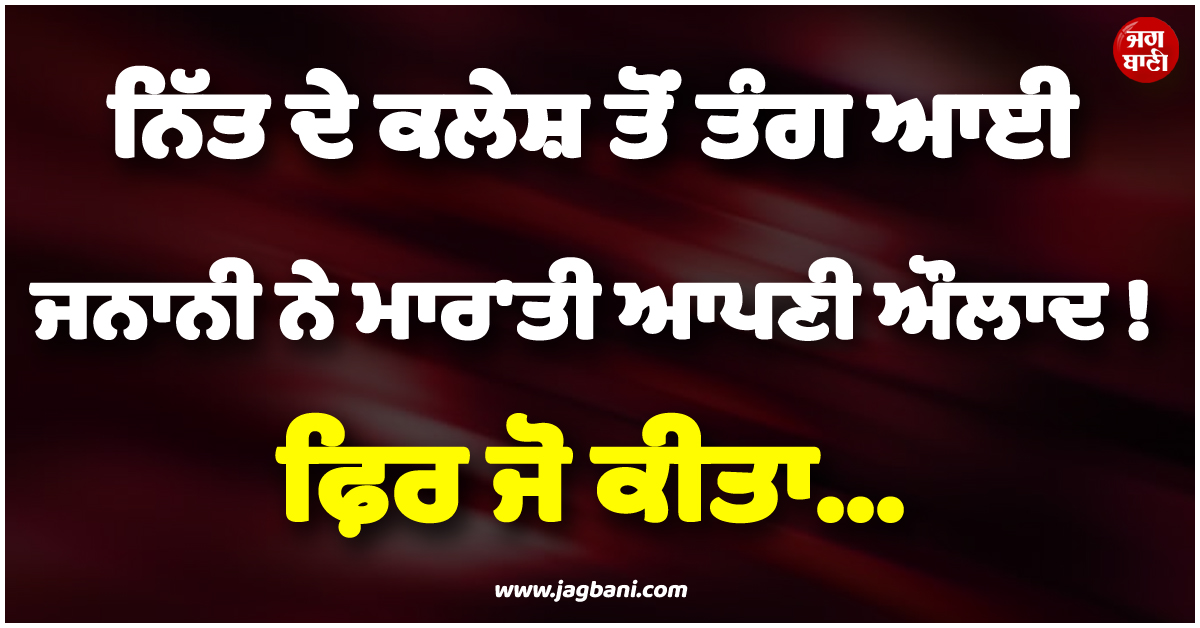 ਨਿੱਤ ਦੇ ਕਲੇਸ਼ ਤੋਂ ਤੰਗ ਆਈ ਜਨਾਨੀ ਨੇ ਮਾਰ''ਤੀ ਆਪਣੀ ਔਲਾਦ ! ਫ਼ਿਰ ਜੋ ਕੀਤਾ...