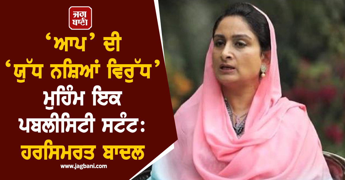 ‘ਆਪ’ ਦੀ ‘ਯੁੱਧ ਨਸ਼ਿਆਂ ਵਿਰੁੱਧ’ ਮੁਹਿੰਮ ਇਕ ਪਬਲੀਸਿਟੀ ਸਟੰਟ: ਹਰਸਿਮਰਤ ਬਾਦਲ