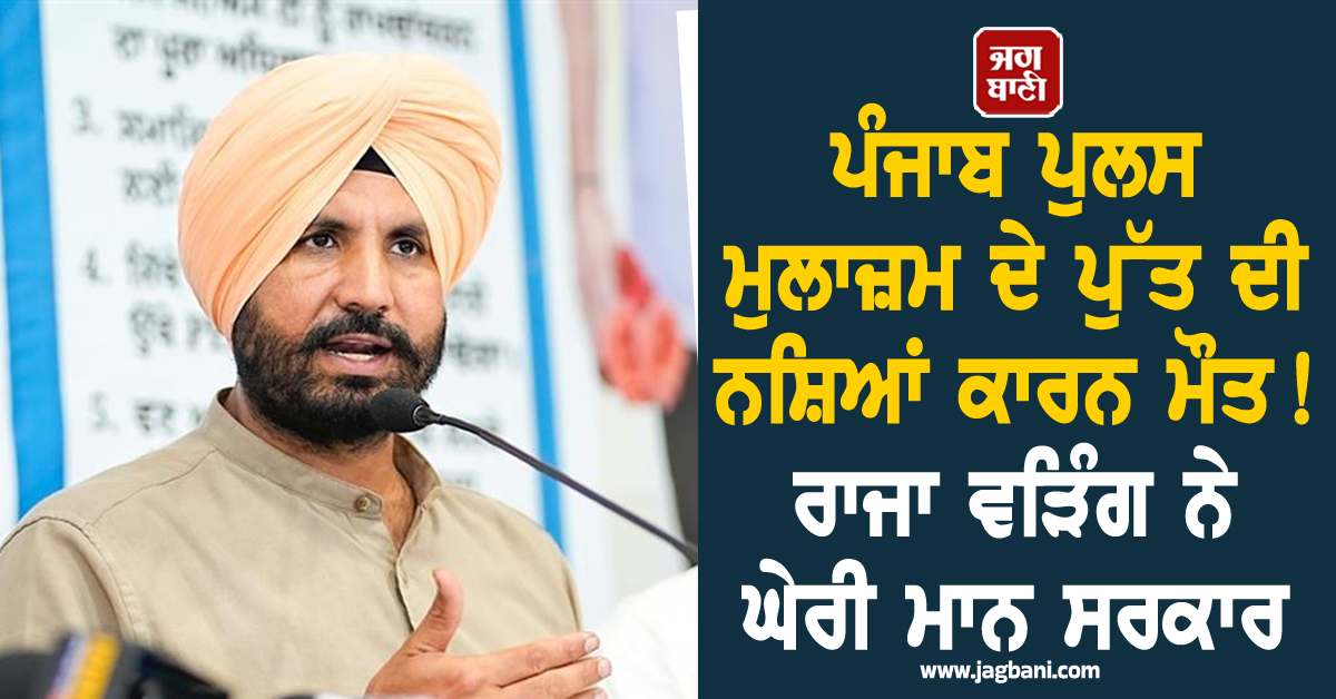 ਪੰਜਾਬ ਪੁਲਸ ਮੁਲਾਜ਼ਮ ਦੇ ਪੁੱਤ ਦੀ ਨਸ਼ਿਆਂ ਕਾਰਨ ਮੌਤ! ਰਾਜਾ ਵੜਿੰਗ ਨੇ ਘੇਰੀ ਮਾਨ ਸਰਕਾਰ