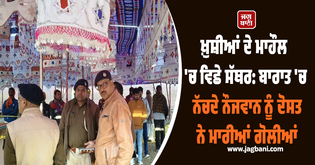 ਖ਼ੁਸ਼ੀਆਂ ਦੇ ਮਾਹੌਲ 'ਚ ਵਿਛੇ ਸੱਥਰ: ਬਾਰਾਤ 'ਚ ਨੱਚਦੇ ਨੌਜਵਾਨ ਨੂੰ ਦੋਸਤ ਨੇ ਮਾਰੀਆਂ ਗੋਲੀਆਂ