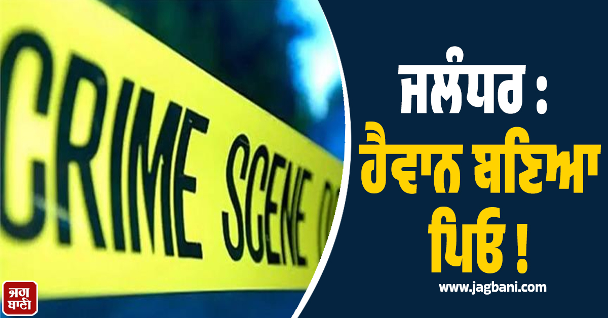 ਜਲੰਧਰ : ਹੈਵਾਨ ਬਣਿਆ ਪਿਓ ! ਭੁੱਖ ਨਾਲ ਤੜਫ਼ਦੀ ਧੀ ਨੂੰ ਬੇਰਹਿਮੀ ਨਾਲ ਉਤਾਰਿਆ ਮੌਤ ਦੇ ਘਾਟ
