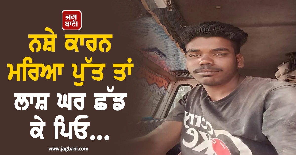 ਨਸ਼ੇ ਕਾਰਨ ਮਰਿਆ ਪੁੱਤ ਤਾਂ ਲਾਸ਼ ਘਰ ਛੱਡ ਕੇ ਪਿਓ..., ਦਿਲ ਪਸੀਜ ਦੇਵੇਗੀ ਮਾਛੀਵਾੜਾ ਦੀ ਇਹ ਘਟਨਾ