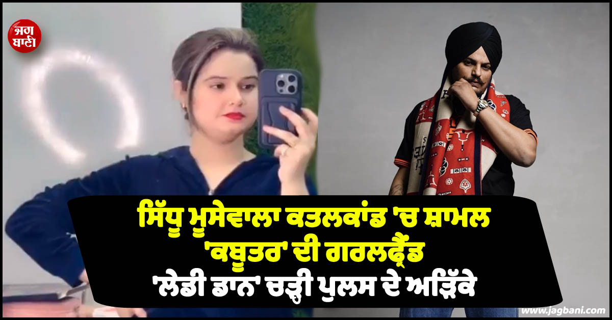 ਸਿੱਧੂ ਮੂਸੇਵਾਲਾ ਕਤਲਕਾਂਡ 'ਚ ਸ਼ਾਮਲ 'ਕਬੂਤਰ' ਦੀ ਗਰਲਫ੍ਰੈਂਡ 'ਲੇਡੀ ਡਾਨ' ਚੜ੍ਹੀ ਪੁਲਸ ਦੇ ਅੜਿੱਕੇ