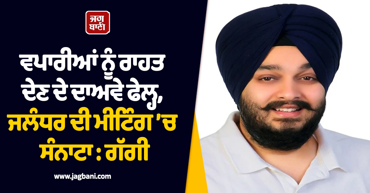 ਵਪਾਰੀਆਂ ਨੂੰ ਰਾਹਤ ਦੇਣ ਦੇ ਦਾਅਵੇ ਫੇਲ੍ਹ, ਜਲੰਧਰ ਦੀ ਮੀਟਿੰਗ ’ਚ ਸੰਨਾਟਾ : ਗੱਗੀ