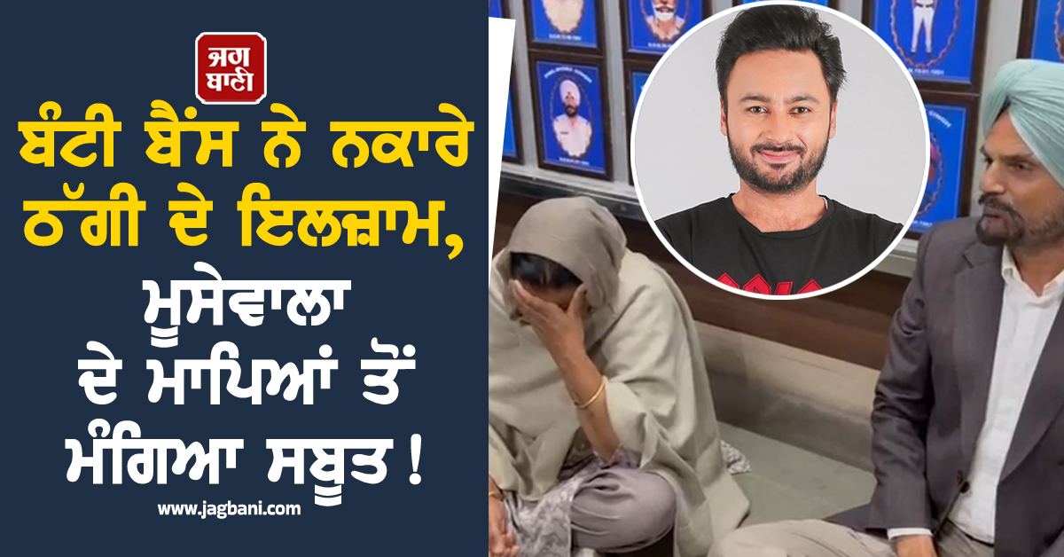 ਬੰਟੀ ਬੈਂਸ ਨੇ ਨਕਾਰੇ ਠੱਗੀ ਦੇ ਇਲਜ਼ਾਮ, ਮੂਸੇਵਾਲਾ ਦੇ ਮਾਪਿਆਂ ਤੋਂ ਮੰਗਿਆ ਸਬੂਤ !
