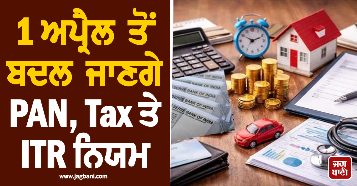 1 ਅਪ੍ਰੈਲ ਤੋਂ ਬਦਲ ਜਾਣਗੇ PAN, Tax ਤੇ ITR ਨਿਯਮ, ਆਮ ਆਦਮੀ 'ਤੇ ਪਵੇਗਾ ਸਿੱਧਾ ਅਸਰ