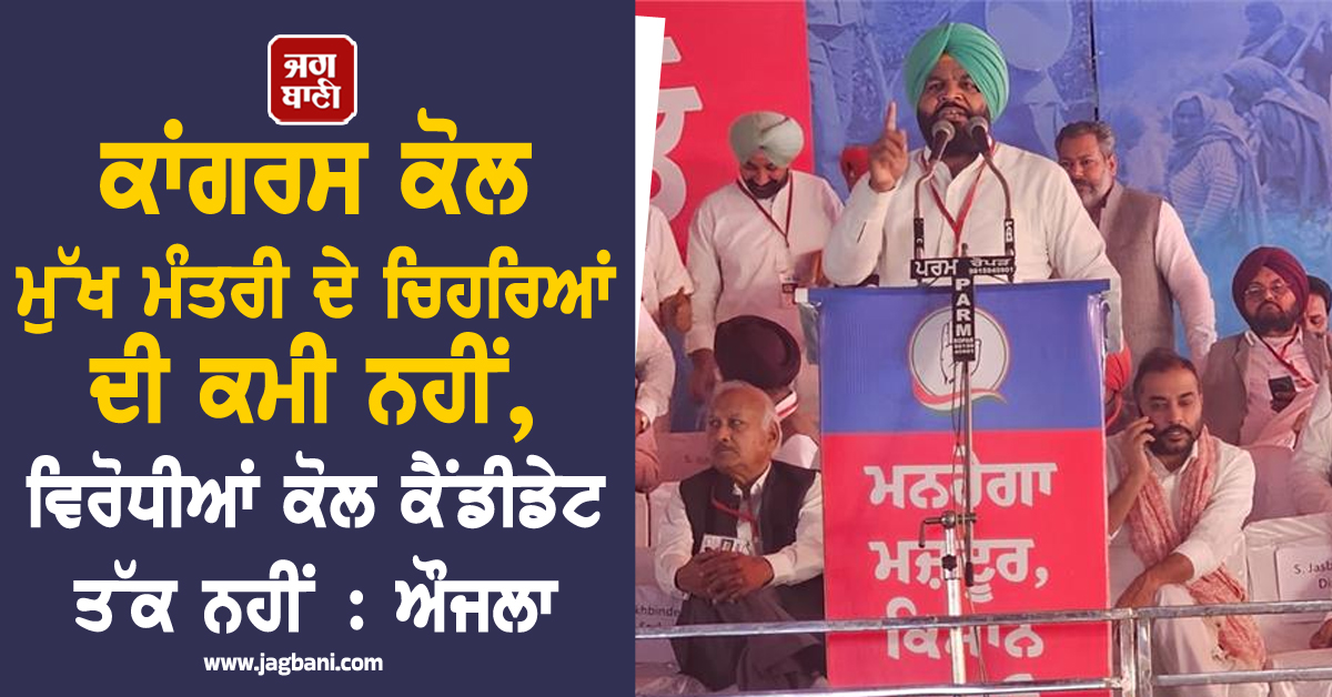 ਕਾਂਗਰਸ ਕੋਲ ਮੁੱਖ ਮੰਤਰੀ ਦੇ ਚਿਹਰਿਆਂ ਦੀ ਕਮੀ ਨਹੀਂ, ਵਿਰੋਧੀਆਂ ਕੋਲ ਕੈਂਡੀਡੇਟ ਤੱਕ ਨਹੀਂ : ਔਜਲਾ