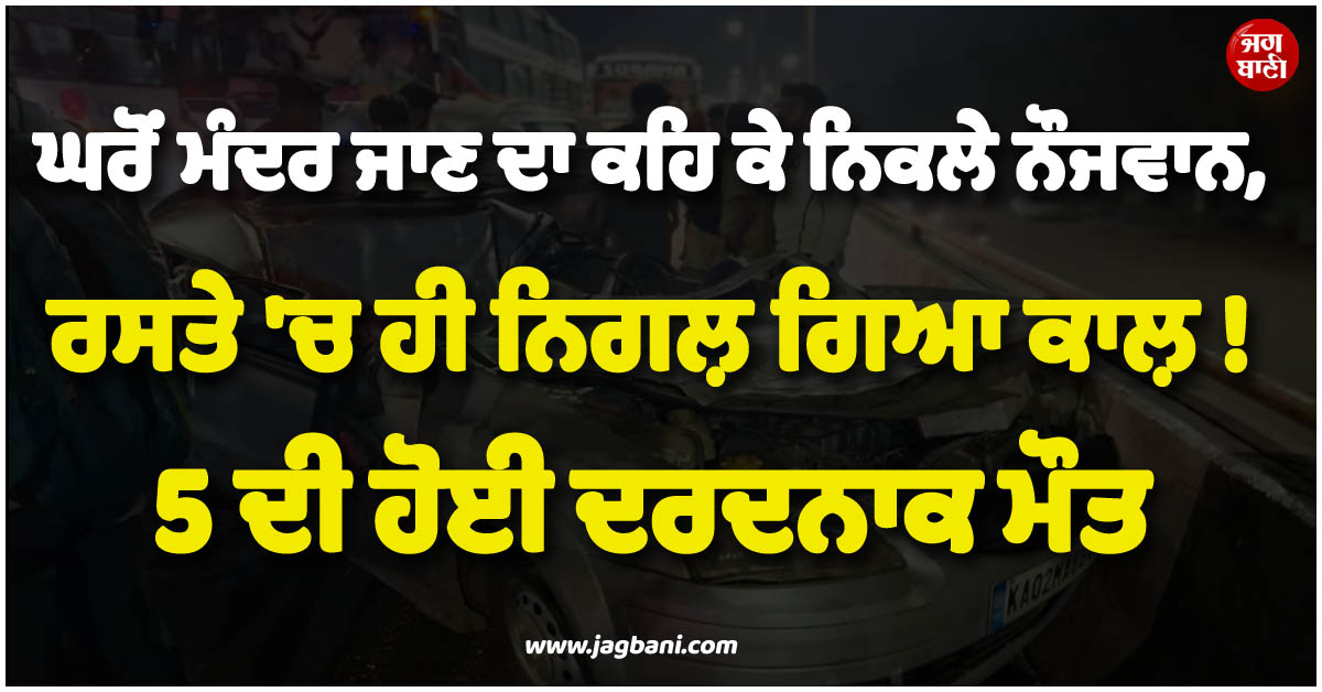 ਘਰੋਂ ਮੰਦਰ ਜਾਣ ਦਾ ਕਹਿ ਕੇ ਨਿਕਲੇ ਨੌਜਵਾਨ, ਰਸਤੇ 'ਚ ਹੀ ਨਿਗਲ਼ ਗਿਆ ਕਾਲ਼ ! 5 ਦੀ ਹੋਈ ਦਰਦਨਾਕ ਮੌਤ