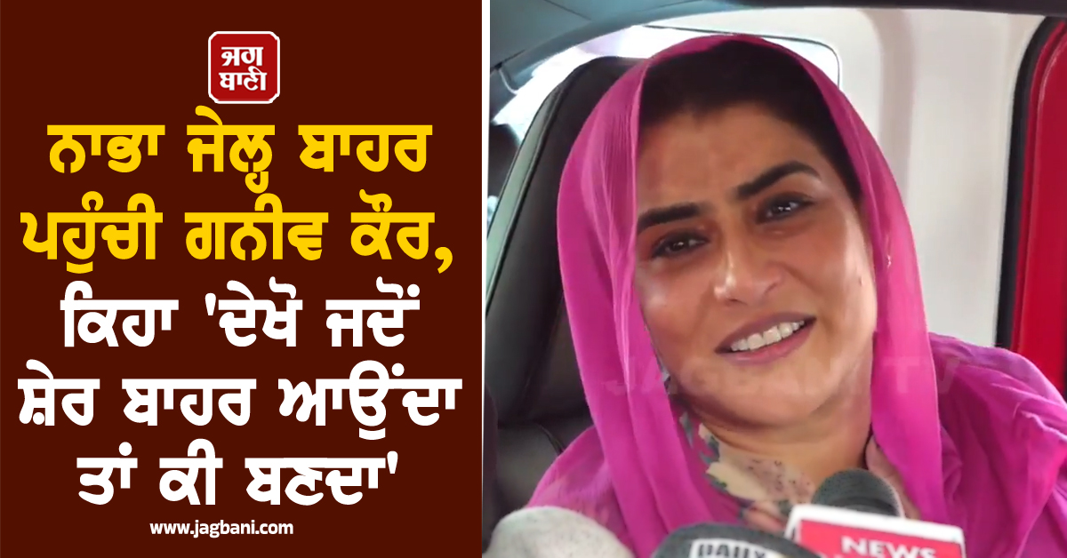 ਨਾਭਾ ਜੇਲ੍ਹ ਬਾਹਰ ਪਹੁੰਚੀ ਗਨੀਵ ਕੌਰ, ਕਿਹਾ ''ਦੇਖੋ ਜਦੋਂ ਸ਼ੇਰ ਬਾਹਰ ਆਉਂਦਾ ਤਾਂ ਕੀ ਬਣਦਾ''