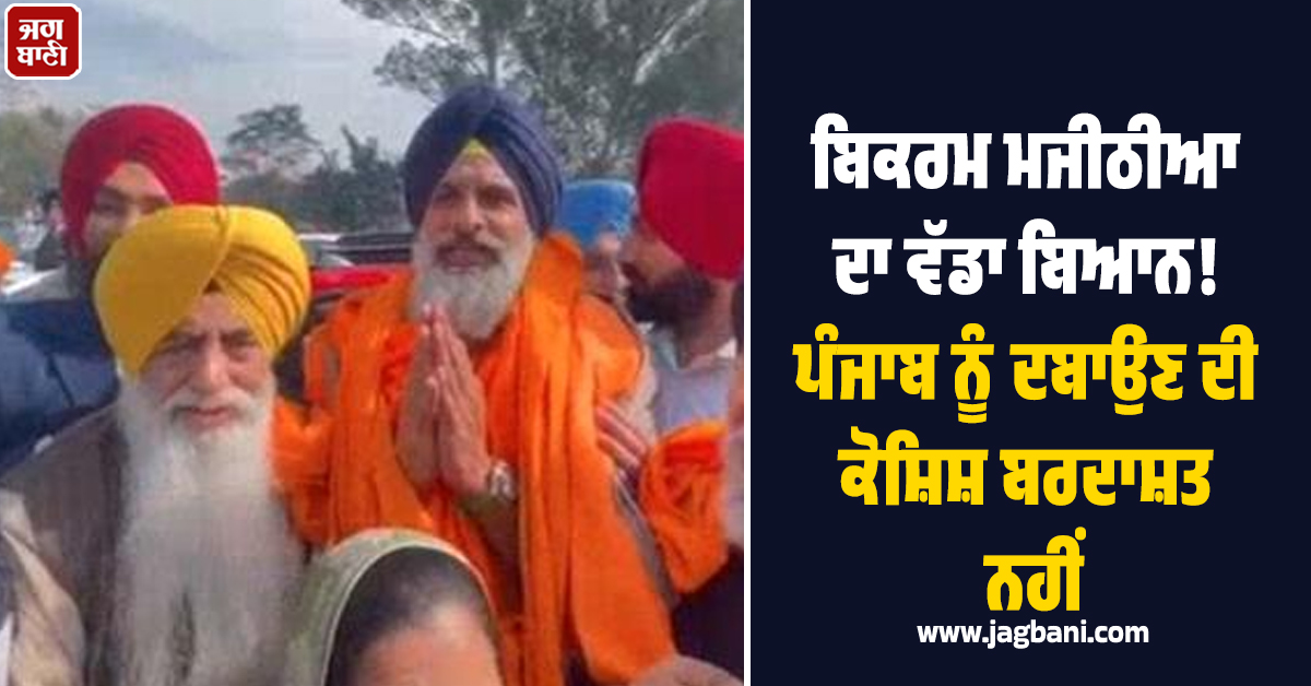 ਬਿਕਰਮ ਮਜੀਠੀਆ ਦਾ ਵੱਡਾ ਬਿਆਨ! ਪੰਜਾਬ ਨੂੰ ਦਬਾਉਣ ਦੀ ਕੋਸ਼ਿਸ਼ ਬਰਦਾਸ਼ਤ ਨਹੀਂ, ਫ਼ੈਸਲਾ ਪੰਜਾਬੀ ਆਪ ਕਰਨਗੇ