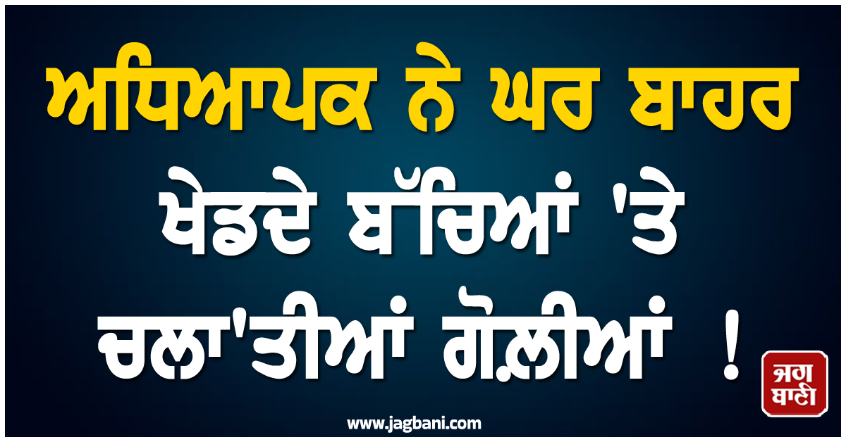 ਅਧਿਆਪਕ ਨੇ ਘਰ ਬਾਹਰ ਖੇਡਦੇ ਬੱਚਿਆਂ ''ਤੇ ਚਲਾ''ਤੀਆਂ ਗੋਲ਼ੀਆਂ ! ਵਜ੍ਹਾ ਜਾਣ ਰਹਿ ਜਾਓਗੇ ਹੈਰਾਨ