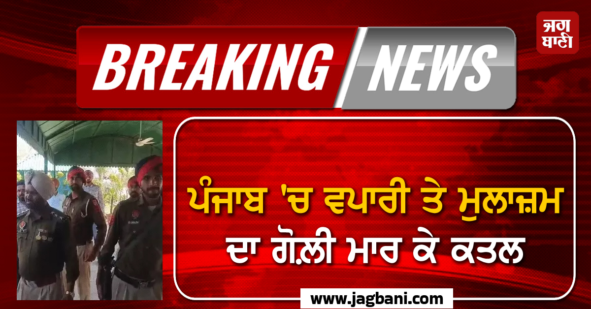Big Breaking: ਪੰਜਾਬ ''ਚ ਵਪਾਰੀ ਤੇ ਮੁਲਾਜ਼ਮ ਦਾ ਗੋਲ਼ੀ ਮਾਰ ਕੇ ਕਤਲ