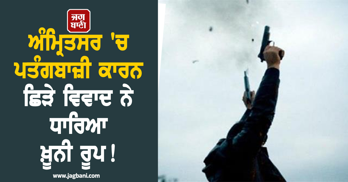 ਅੰਮ੍ਰਿਤਸਰ 'ਚ ਪਤੰਗਬਾਜ਼ੀ ਕਾਰਨ ਛਿੜੇ ਵਿਵਾਦ ਨੇ ਧਾਰਿਆ ਖ਼ੂਨੀ ਰੂਪ! ਚੱਲੀਆਂ ਗੋਲ਼ੀਆਂ, ਕੰਬਿਆ ਇਹ ਇਲਾਕਾ