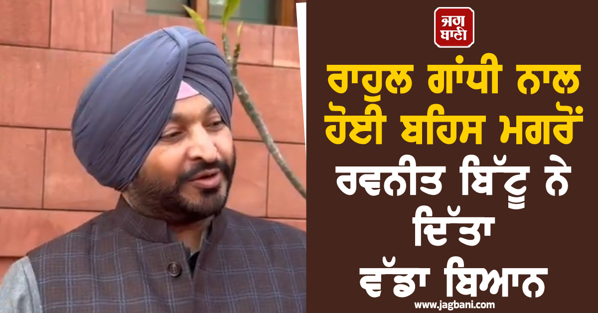 ਰਾਹੁਲ ਗਾਂਧੀ ਨਾਲ ਹੋਈ ਬਹਿਸ ਮਗਰੋਂ ਰਵਨੀਤ ਬਿੱਟੂ ਨੇ ਦਿੱਤਾ ਵੱਡਾ ਬਿਆਨ (ਵੀਡੀਓ)