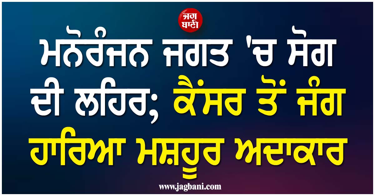 ਮਨੋਰੰਜਨ ਜਗਤ ''ਚ ਸੋਗ ਦੀ ਲਹਿਰ; ਕੈਂਸਰ ਤੋਂ ਜੰਗ ਹਾਰਿਆ ਮਸ਼ਹੂਰ ਅਦਾਕਾਰ