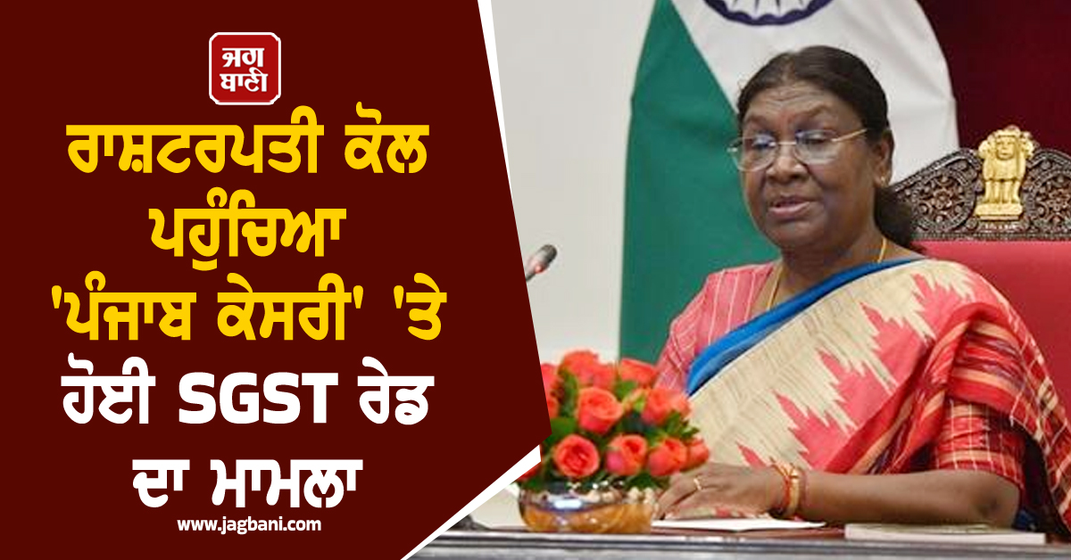 ਰਾਸ਼ਟਰਪਤੀ ਕੋਲ ਪਹੁੰਚਿਆ AAP ਸਰਕਾਰ ਵੱਲੋਂ 'ਪੰਜਾਬ ਕੇਸਰੀ' 'ਤੇ ਕਰਵਾਈ SGST ਰੇਡ ਦਾ ਮਾਮਲਾ