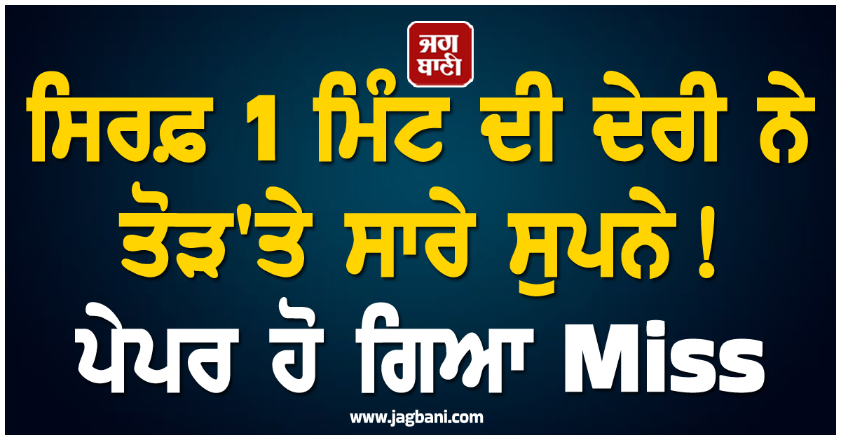 ਸਿਰਫ਼ 1 ਮਿੰਟ ਦੀ ਦੇਰੀ ਨੇ ਤੋੜ''ਤੇ ਸਾਰੇ ਸੁਪਨੇ ! ਪੇਪਰ ਹੋ ਗਿਆ Miss, ਵਿਦਿਆਰਥੀਆਂ ਦੀਆਂ ਅੱਖਾਂ ਅੱਗੇ ਆ ਗਿਆ ਹਨੇਰਾ