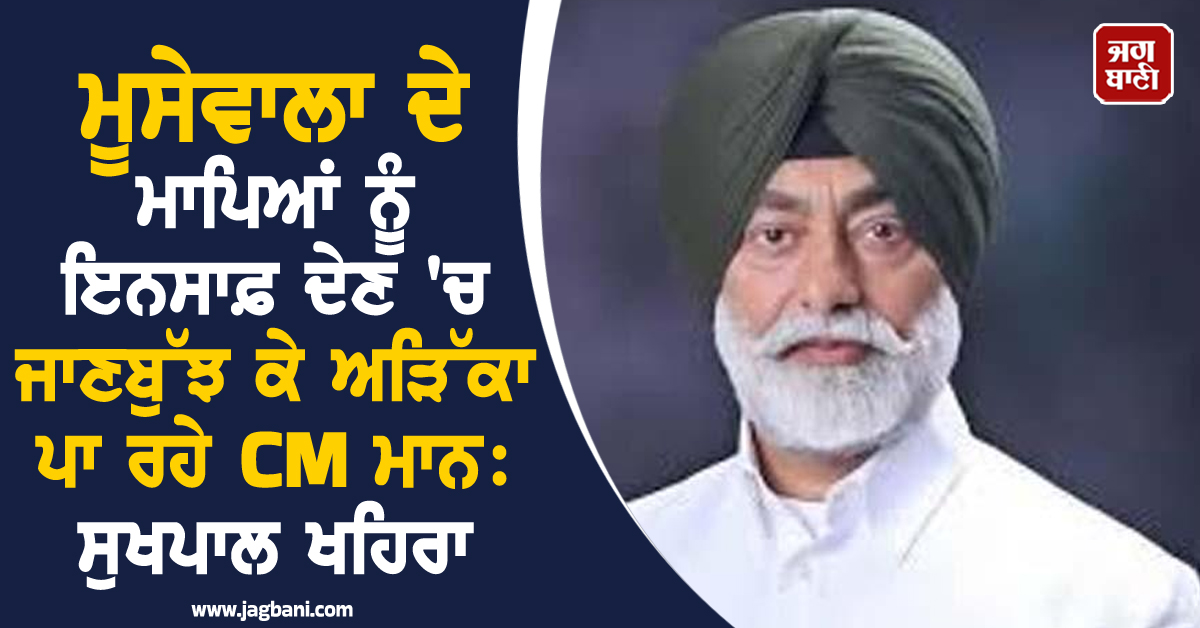 ਮੂਸੇਵਾਲਾ ਦੇ ਮਾਪਿਆਂ ਨੂੰ ਇਨਸਾਫ਼ ਦੇਣ 'ਚ ਜਾਣਬੁੱਝ ਕੇ ਅੜਿੱਕਾ ਪਾ ਰਹੇ CM ਮਾਨ: ਸੁਖਪਾਲ ਖਹਿਰਾ