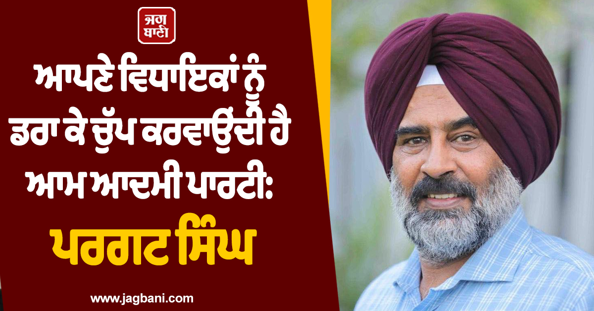 ਆਪਣੇ ਵਿਧਾਇਕਾਂ ਨੂੰ ਡਰਾ ਕੇ ਚੁੱਪ ਕਰਵਾਉਂਦੀ ਹੈ ਆਮ ਆਦਮੀ ਪਾਰਟੀ: ਪਰਗਟ ਸਿੰਘ