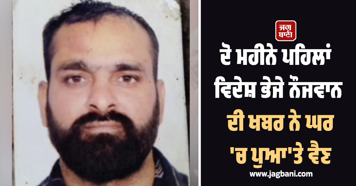 ਜ਼ਮੀਨ ਗਹਿਣੇ ਰੱਖ ਕੇ ਵਿਦੇਸ਼ ਭੇਜਿਆ ਸੀ ਪੁੱਤਰ, ਦੋ ਮਹੀਨੇ ਬਾਅਦ ਆਈ ਖਬਰ ਨੇ ਘਰ 'ਚ ਪੁਆ'ਤੇ ਵੈਣ