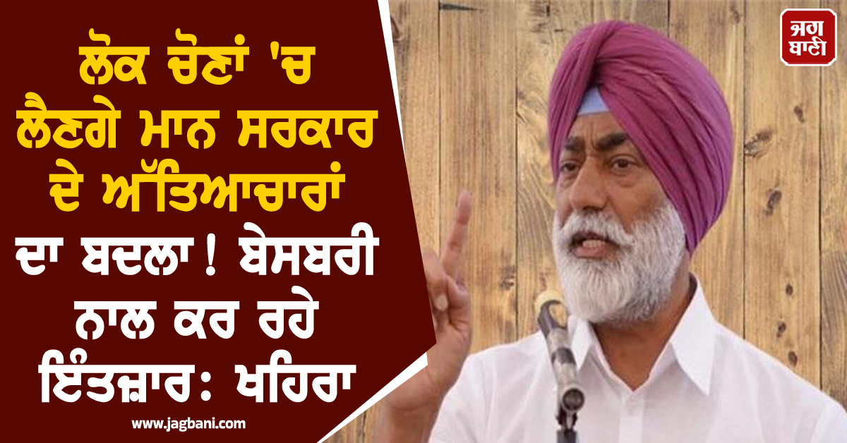 ਲੋਕ ਚੋਣਾਂ 'ਚ ਲੈਣਗੇ ਮਾਨ ਸਰਕਾਰ ਦੇ ਅੱਤਿਆਚਾਰਾਂ ਦਾ ਬਦਲਾ! ਬੇਸਬਰੀ ਨਾਲ ਕਰ ਰਹੇ ਇੰਤਜ਼ਾਰ: ਖਹਿਰਾ