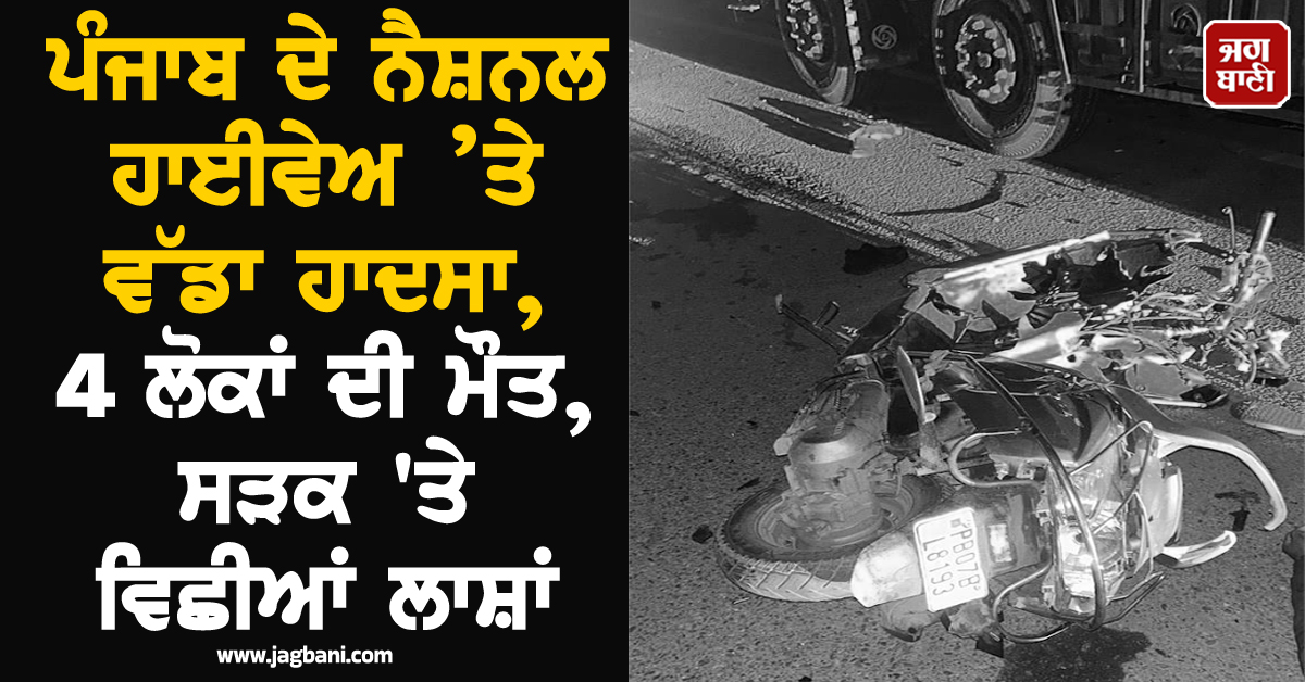 ਪੰਜਾਬ ਦੇ ਨੈਸ਼ਨਲ ਹਾਈਵੇਅ ’ਤੇ ਵੱਡਾ ਹਾਦਸਾ, 4 ਲੋਕਾਂ ਦੀ ਮੌਤ, ਸੜਕ 'ਤੇ ਵਿਛੀਆਂ ਲਾਸ਼ਾਂ