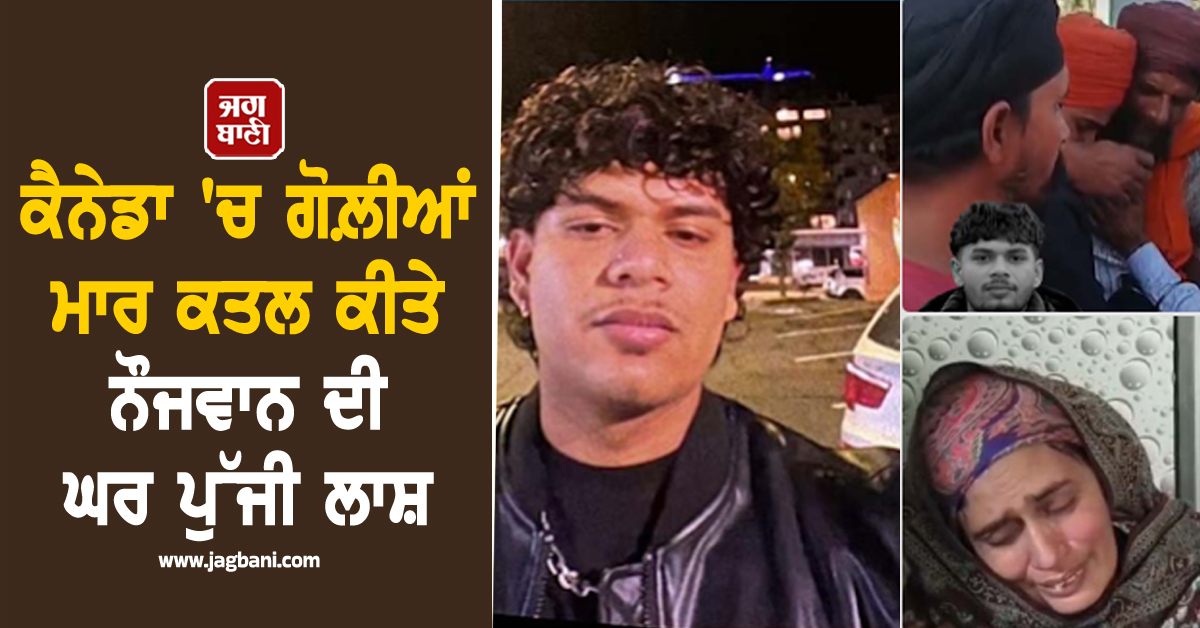 ਕੈਨੇਡਾ ''ਚ ਗੋਲ਼ੀਆਂ ਮਾਰ ਕਤਲ ਕੀਤੇ ਨੌਜਵਾਨ ਦੀ ਘਰ ਪੁੱਜੀ ਲਾਸ਼, ਪੁੱਤ ਦਾ ਮੂੰਹ ਵੇਖ ਪਰਿਵਾਰ ਦੀਆਂ ਨਿਕਲੀਆਂ ਧਾਹਾਂ