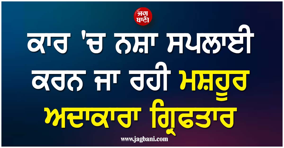 ਕਾਰ 'ਚ ਨਸ਼ਾ ਸਪਲਾਈ ਕਰਨ ਜਾ ਰਹੀ ਅਦਾਕਾਰਾ ਗ੍ਰਿਫਤਾਰ, ਪੁਲਸ ਨੇ ਇੰਝ ਜਾਲ ਵਿਛਾ ਕੇ ਕੀਤਾ ਕਾਬੂ