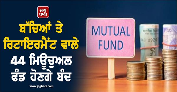 sebi  s    44 mutual funds for children and retirement will be closed