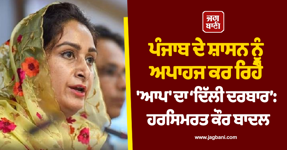 ਪੰਜਾਬ ਦੇ ਸ਼ਾਸਨ ਨੂੰ ਅਪਾਹਜ ਕਰ ਰਿਹੈ 'ਆਪ' ਦਾ ‘ਦਿੱਲੀ ਦਰਬਾਰ’: ਹਰਸਿਮਰਤ ਕੌਰ ਬਾਦਲ