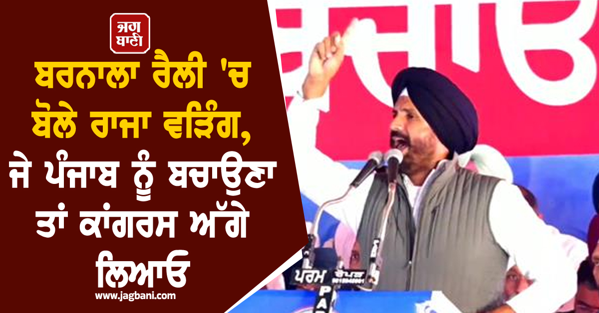 ਬਰਨਾਲਾ ਰੈਲੀ 'ਚ ਬੋਲੇ ਰਾਜਾ ਵੜਿੰਗ, ਜੇ ਪੰਜਾਬ ਨੂੰ ਬਚਾਉਣਾ ਤਾਂ ਕਾਂਗਰਸ ਅੱਗੇ ਲਿਆਓ