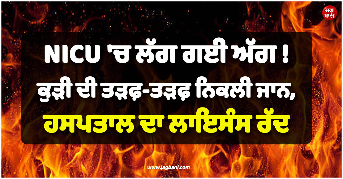 NICU ''ਚ ਲੱਗ ਗਈ ਅੱਗ ! ਕੁੜੀ ਦੀ ਤੜਫ਼-ਤੜਫ਼ ਨਿਕਲੀ ਜਾਨ, ਹਸਪਤਾਲ ਦਾ ਲਾਇਸੰਸ ਰੱਦ